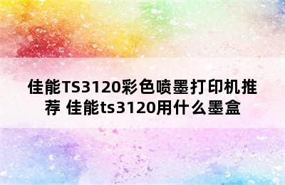 佳能TS3120彩色喷墨打印机推荐 佳能ts3120用什么墨盒